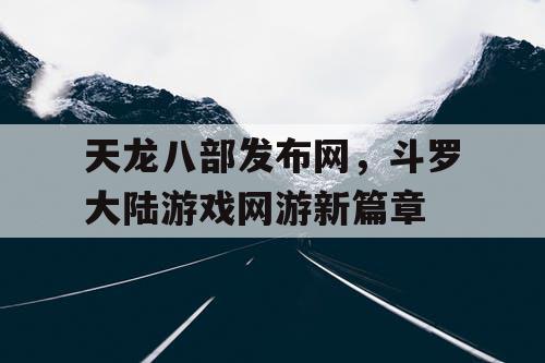 天龙八部发布网，斗罗大陆游戏网游新篇章