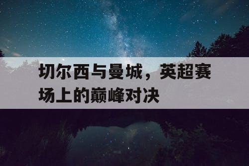 切尔西与曼城，英超赛场上的巅峰对决