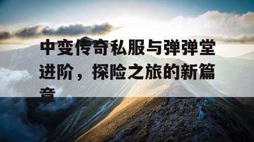 中变传奇私服与弹弹堂进阶，探险之旅的新篇章