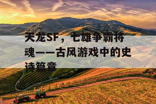 天龙SF，七雄争霸将魂——古风游戏中的史诗篇章