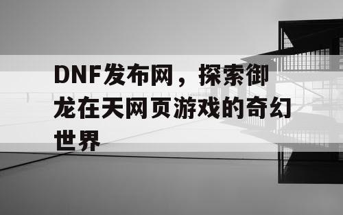 DNF发布网，探索御龙在天网页游戏的奇幻世界