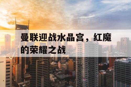 曼联迎战水晶宫，红魔的荣耀之战