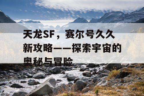 天龙SF，赛尔号久久新攻略——探索宇宙的奥秘与冒险