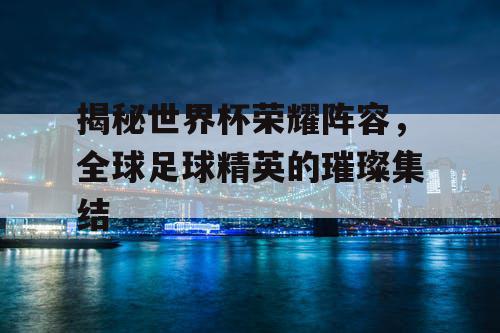 揭秘世界杯荣耀阵容，全球足球精英的璀璨集结