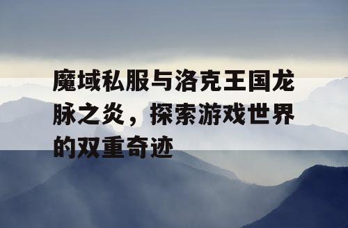 魔域私服与洛克王国龙脉之炎，探索游戏世界的双重奇迹