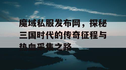魔域私服发布网，探秘三国时代的传奇征程与热血采集之路