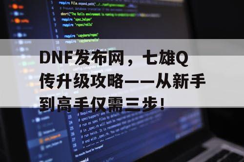 DNF发布网，七雄Q传升级攻略——从新手到高手仅需三步！