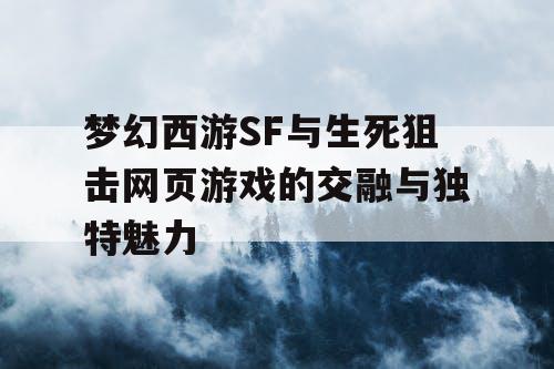 梦幻西游SF与生死狙击网页游戏的交融与独特魅力