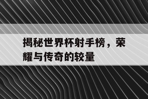 揭秘世界杯射手榜,荣耀与传奇的较量 揭秘世界杯射手榜,荣耀与传奇的较量
