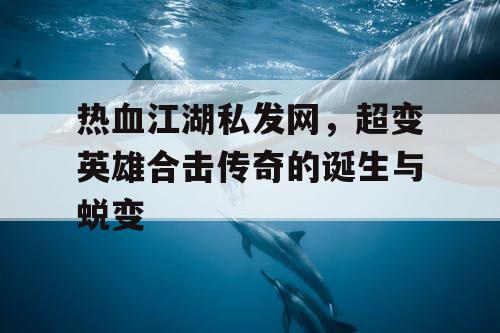 热血江湖私发网，超变英雄合击传奇的诞生与蜕变