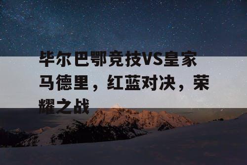 毕尔巴鄂竞技VS皇家马德里，红蓝对决，荣耀之战