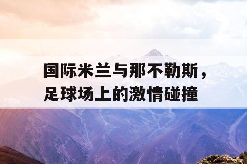 国际米兰与那不勒斯，足球场上的激情碰撞