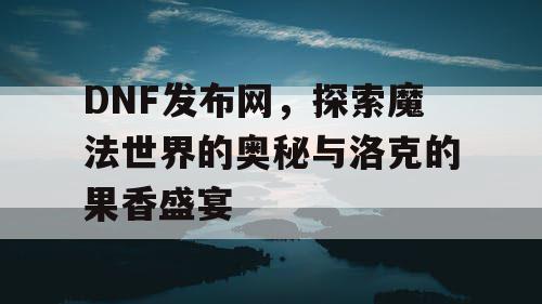 DNF发布网,探索魔法世界的奥秘与洛克的果香盛宴 DNF发布网,探索魔法世界的奥秘与洛克的果香盛宴