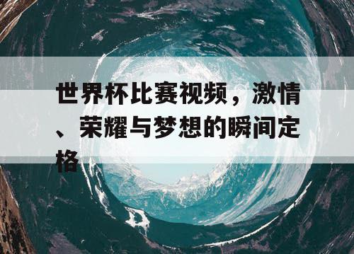 世界杯比赛视频,激情、荣耀与梦想的瞬间定格 世界杯比赛视频,激情、荣耀与梦想的瞬间定格