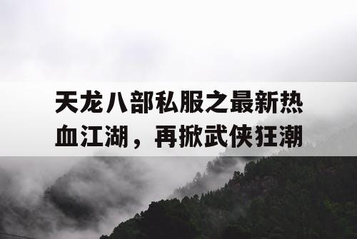 天龙八部私服之最新热血江湖,再掀武侠狂潮 天龙八部私服之最新热血江湖,再掀武侠狂潮