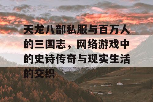 天龙八部私服与百万人的三国志,网络游戏中的史诗传奇与现实生活的交织 天龙八部私服与百万人的三国志,网络游戏中的史诗传奇与现实生活的交织