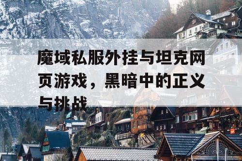 魔域私服外挂与坦克网页游戏,黑暗中的正义与挑战 魔域私服外挂与坦克网页游戏,黑暗中的正义与挑战