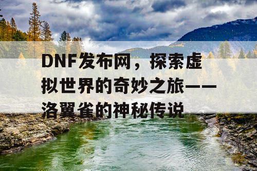 DNF发布网，探索虚拟世界的奇妙之旅——洛翼雀的神秘传说