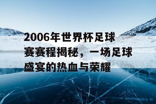 2006年世界杯足球赛赛程揭秘，一场足球盛宴的热血与荣耀