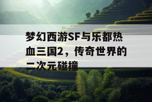 梦幻西游SF与乐都热血三国2，传奇世界的二次元碰撞