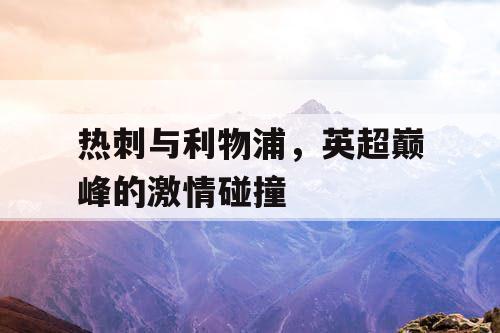 热刺与利物浦,英超巅峰的激情碰撞 热刺与利物浦,英超巅峰的激情碰撞