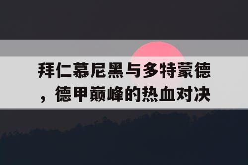 拜仁慕尼黑与多特蒙德，德甲巅峰的热血对决