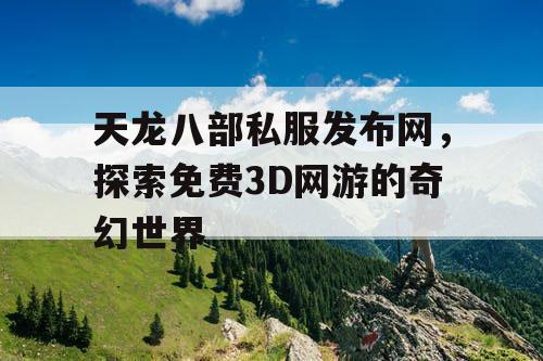 天龙八部私服发布网，探索免费3D网游的奇幻世界