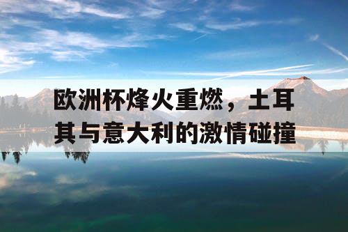 欧洲杯烽火重燃,土耳其与意大利的激情碰撞 欧洲杯烽火重燃,土耳其与意大利的激情碰撞