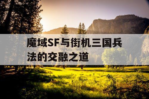 魔域SF与街机三国兵法的交融之道 魔域SF与街机三国兵法的交融之道