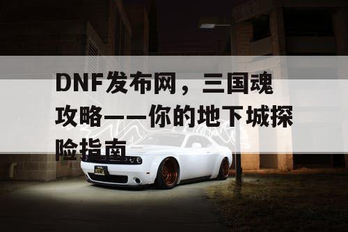 DNF发布网,三国魂攻略——你的地下城探险指南 DNF发布网,三国魂攻略——你的地下城探险指南