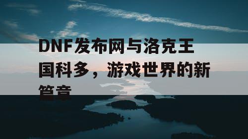 DNF发布网与洛克王国科多,游戏世界的新篇章 DNF发布网与洛克王国科多,游戏世界的新篇章