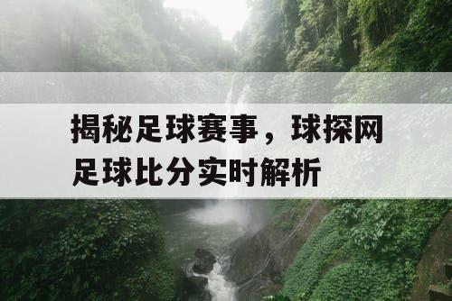 揭秘足球赛事,球探网足球比分实时解析 揭秘足球赛事,球探网足球比分实时解析