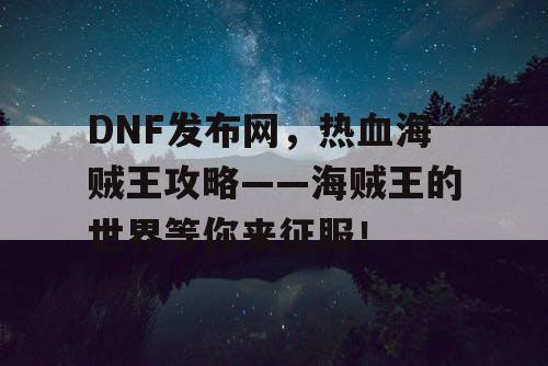 DNF发布网,热血海贼王攻略——海贼王的世界等你来征服! DNF发布网,热血海贼王攻略——海贼王的世界等你来征服!