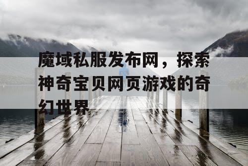 魔域私服发布网，探索神奇宝贝网页游戏的奇幻世界
