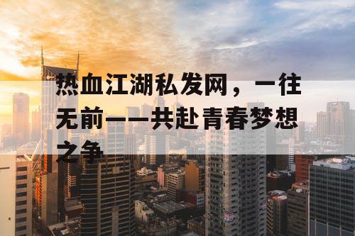 热血江湖私发网，一往无前——共赴青春梦想之争
