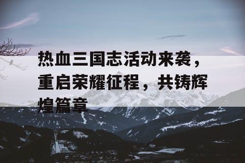 热血三国志活动来袭,重启荣耀征程,共铸辉煌篇章 热血三国志活动来袭,重启荣耀征程,共铸辉煌篇章