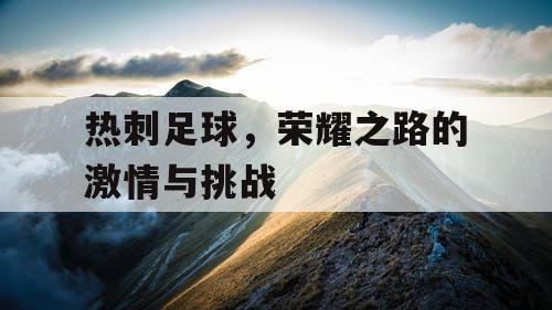 热刺足球,荣耀之路的激情与挑战 热刺足球,荣耀之路的激情与挑战