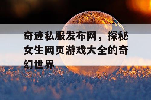 奇迹私服发布网,探秘女生网页游戏大全的奇幻世界 奇迹私服发布网,探秘女生网页游戏大全的奇幻世界
