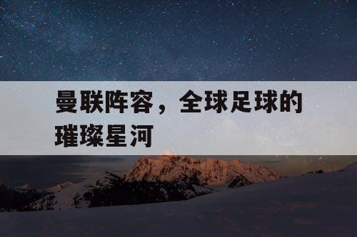 曼联阵容,全球足球的璀璨星河 曼联阵容,全球足球的璀璨星河