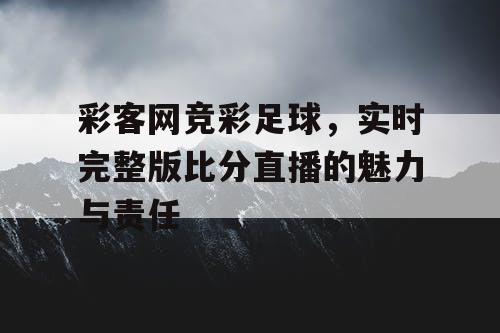 彩客网竞彩足球，实时完整版比分直播的魅力与责任