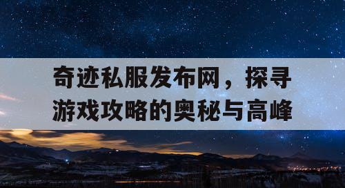 奇迹私服发布网,探寻游戏攻略的奥秘与高峰 奇迹私服发布网,探寻游戏攻略的奥秘与高峰