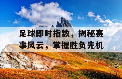 足球即时指数,揭秘赛事风云,掌握胜负先机 足球即时指数,揭秘赛事风云,掌握胜负先机