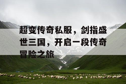 超变传奇私服,剑指盛世三国,开启一段传奇冒险之旅 超变传奇私服,剑指盛世三国,开启一段传奇冒险之旅