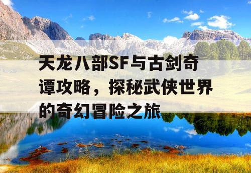 天龙八部SF与古剑奇谭攻略，探秘武侠世界的奇幻冒险之旅