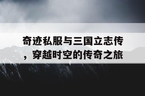 奇迹私服与三国立志传,穿越时空的传奇之旅 奇迹私服与三国立志传,穿越时空的传奇之旅