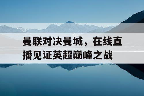 曼联对决曼城，在线直播见证英超巅峰之战