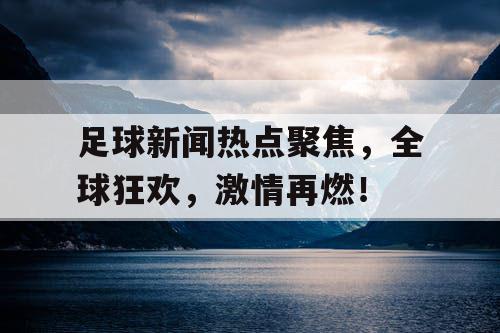 足球新闻热点聚焦,全球狂欢,激情再燃! 足球新闻热点聚焦,全球狂欢,激情再燃!