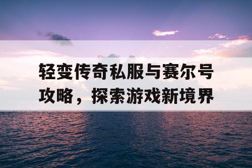 轻变传奇私服与赛尔号攻略，探索游戏新境界