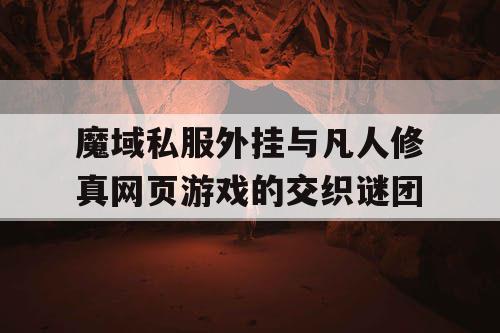 魔域私服外挂与凡人修真网页游戏的交织谜团