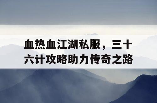 血热血江湖私服，三十六计攻略助力传奇之路